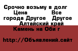 Срочно возьму в долг › Цена ­ 50 000 - Все города Другое » Другое   . Алтайский край,Камень-на-Оби г.